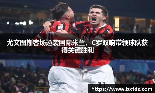 尤文图斯客场逆袭国际米兰，C罗双响带领球队获得关键胜利