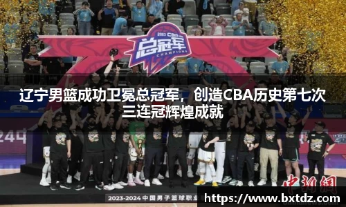 辽宁男篮成功卫冕总冠军，创造CBA历史第七次三连冠辉煌成就