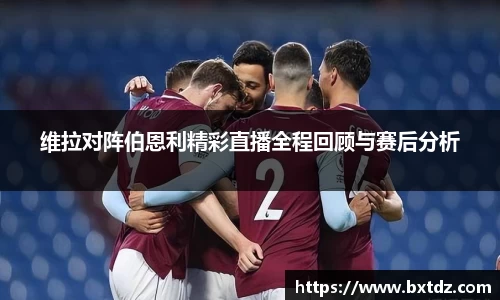 维拉对阵伯恩利精彩直播全程回顾与赛后分析