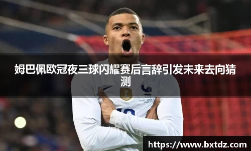 姆巴佩欧冠夜三球闪耀赛后言辞引发未来去向猜测