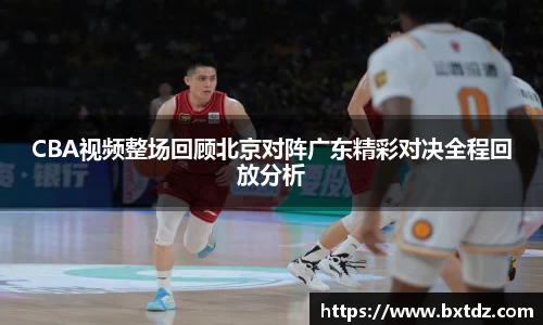 CBA视频整场回顾北京对阵广东精彩对决全程回放分析