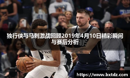 独行侠与马刺激战回顾2019年4月10日精彩瞬间与赛后分析