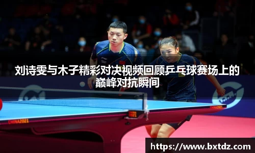 刘诗雯与木子精彩对决视频回顾乒乓球赛场上的巅峰对抗瞬间