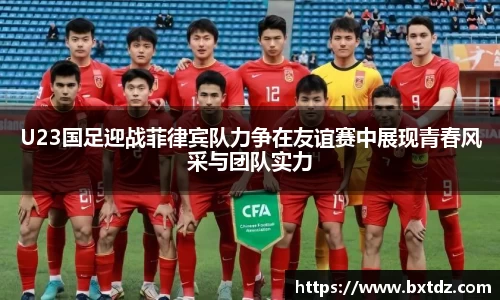 U23国足迎战菲律宾队力争在友谊赛中展现青春风采与团队实力