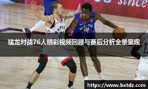 猛龙对战76人精彩视频回顾与赛后分析全景呈现