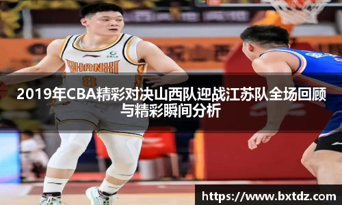 2019年CBA精彩对决山西队迎战江苏队全场回顾与精彩瞬间分析