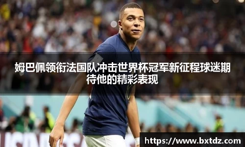 姆巴佩领衔法国队冲击世界杯冠军新征程球迷期待他的精彩表现