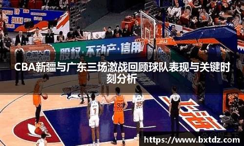 CBA新疆与广东三场激战回顾球队表现与关键时刻分析