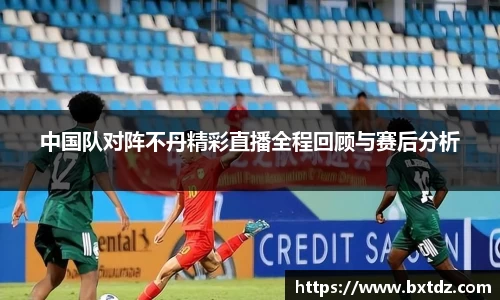 中国队对阵不丹精彩直播全程回顾与赛后分析