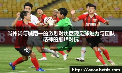 尚州尚与城南一的激烈对决展现足球魅力与团队精神的巅峰对抗