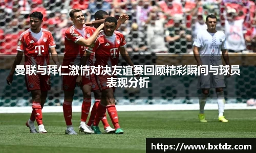 曼联与拜仁激情对决友谊赛回顾精彩瞬间与球员表现分析