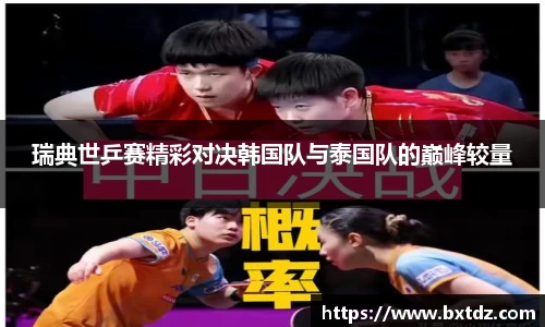 瑞典世乒赛精彩对决韩国队与泰国队的巅峰较量