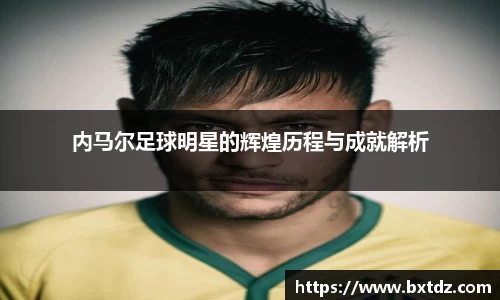 内马尔足球明星的辉煌历程与成就解析