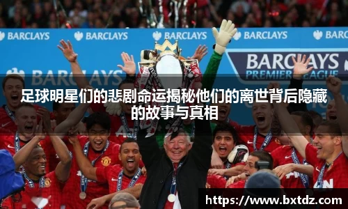 足球明星们的悲剧命运揭秘他们的离世背后隐藏的故事与真相