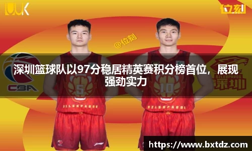 深圳篮球队以97分稳居精英赛积分榜首位，展现强劲实力