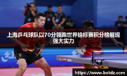 上海乒乓球队以70分领跑世界锦标赛积分榜展现强大实力