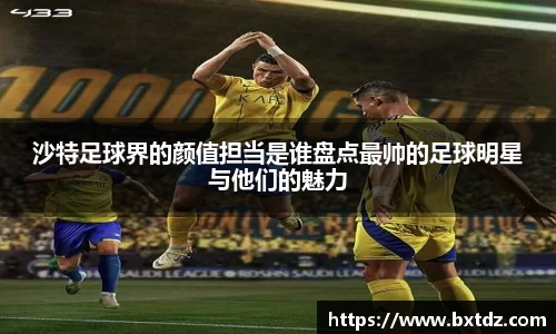 沙特足球界的颜值担当是谁盘点最帅的足球明星与他们的魅力