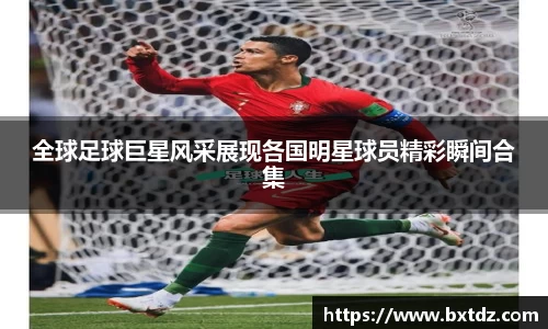 全球足球巨星风采展现各国明星球员精彩瞬间合集