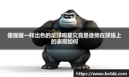 像猩猩一样出色的足球明星究竟是谁他在球场上的表现如何