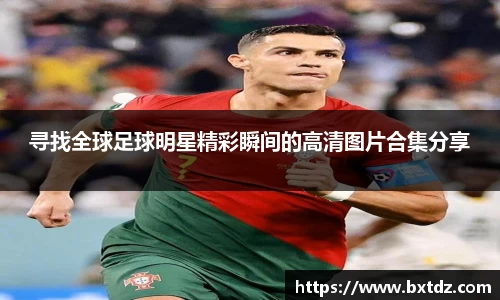 寻找全球足球明星精彩瞬间的高清图片合集分享