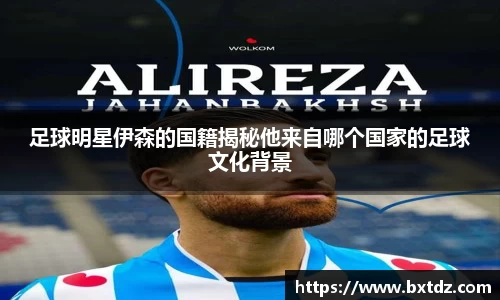 足球明星伊森的国籍揭秘他来自哪个国家的足球文化背景